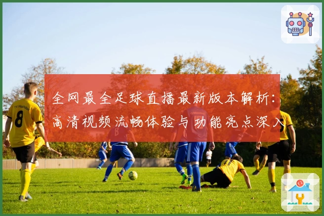 全网最全足球直播最新版本解析：高清视频流畅体验与功能亮点深入剖析