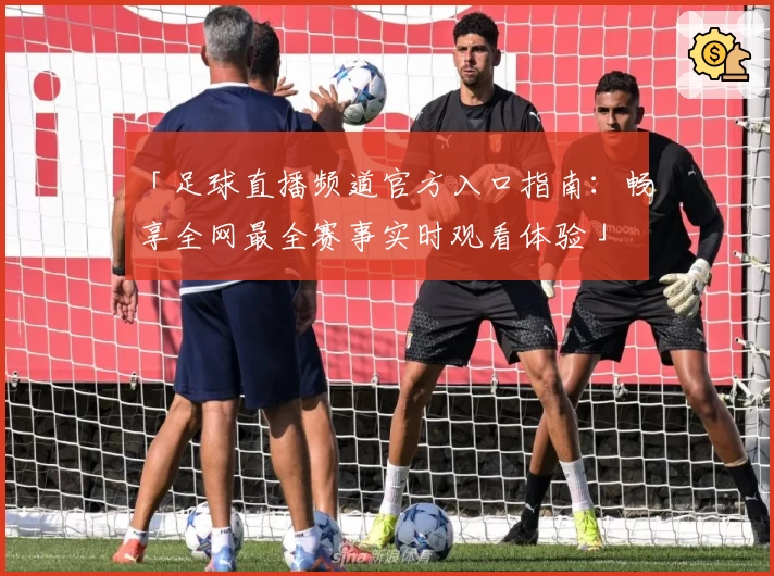 「足球直播频道官方入口指南：畅享全网最全赛事实时观看体验」