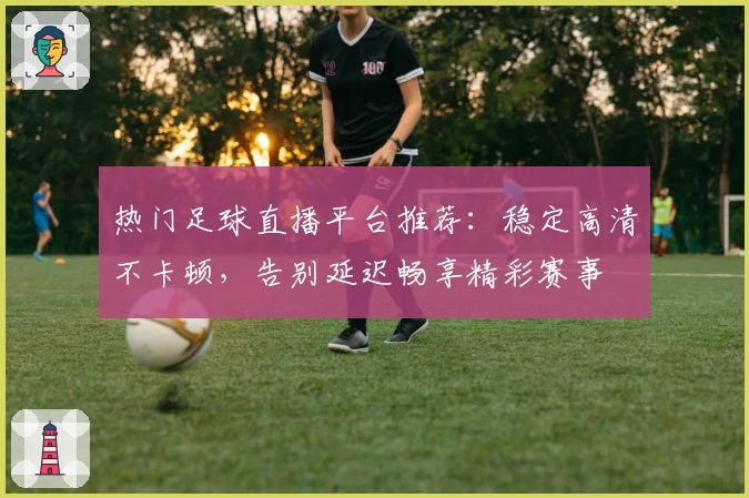 热门足球直播平台推荐：稳定高清不卡顿，告别延迟畅享精彩赛事
