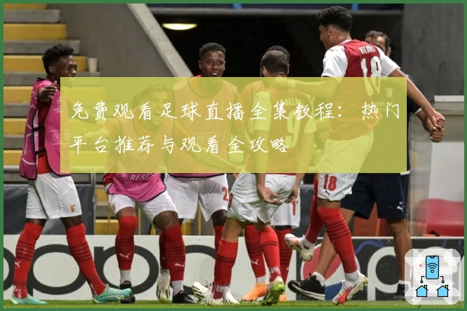 免费观看足球直播全集教程：热门平台推荐与观看全攻略