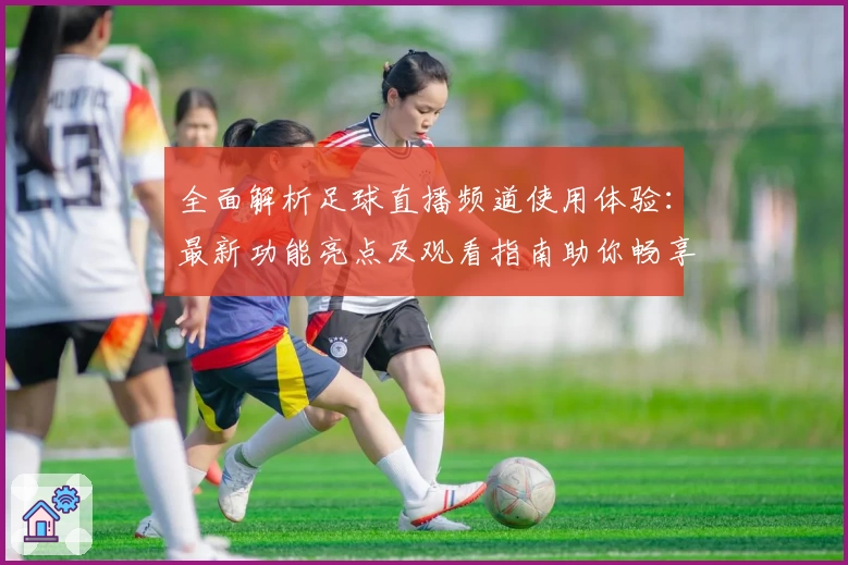 全面解析足球直播频道使用体验：最新功能亮点及观看指南助你畅享赛事