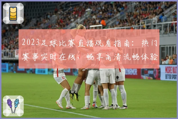 2023足球比赛直播观看指南：热门赛事实时在线，畅享高清流畅体验