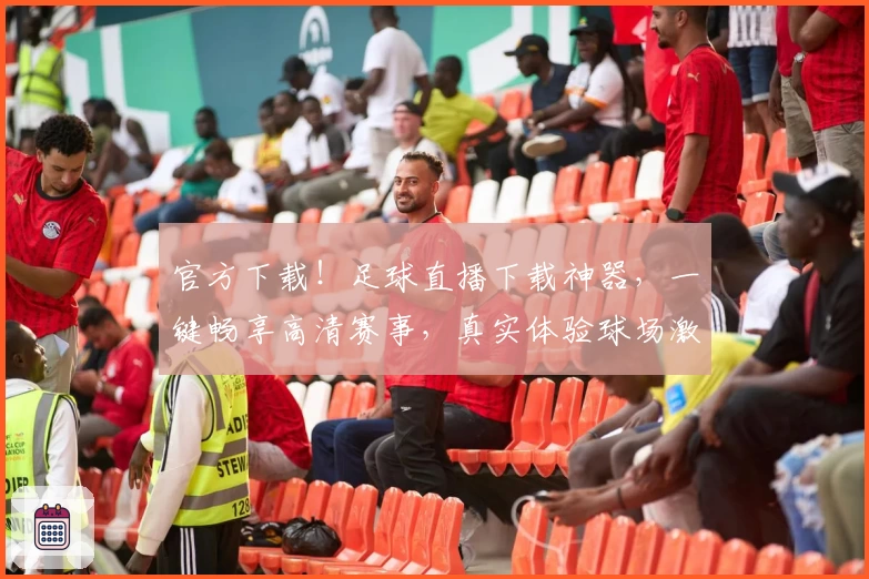 官方下载！足球直播下载神器，一键畅享高清赛事，真实体验球场激情