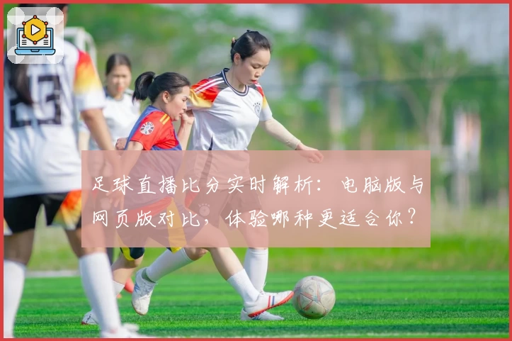 足球直播比分实时解析：电脑版与网页版对比，体验哪种更适合你？