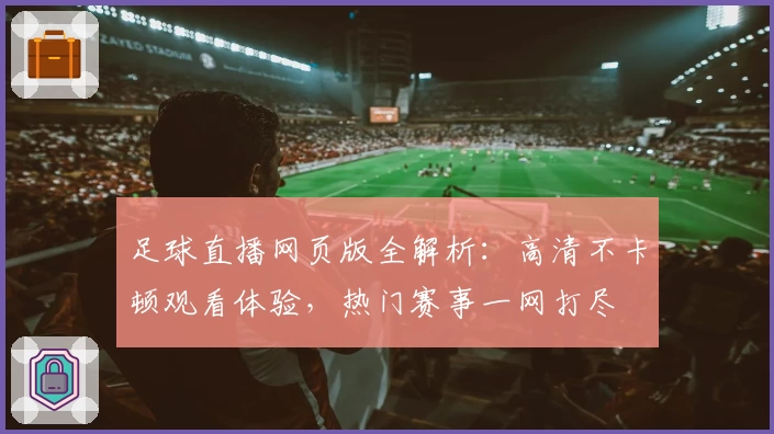 足球直播网页版全解析：高清不卡顿观看体验，热门赛事一网打尽