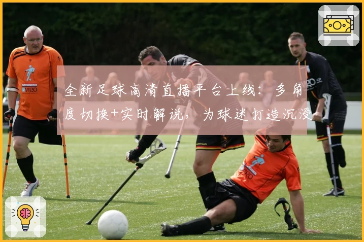 全新足球高清直播平台上线：多角度切换+实时解说，为球迷打造沉浸式观赛体验