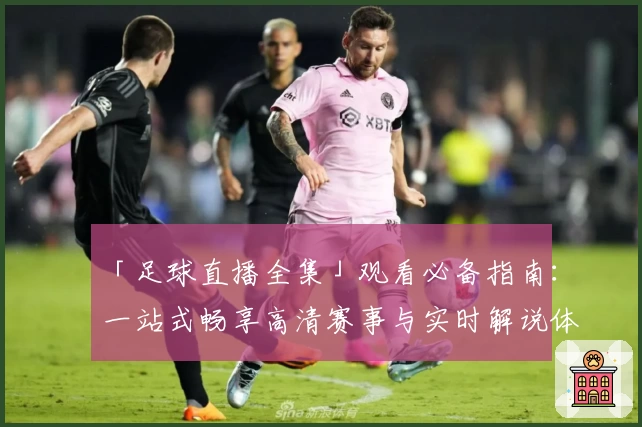 「足球直播全集」观看必备指南：一站式畅享高清赛事与实时解说体验