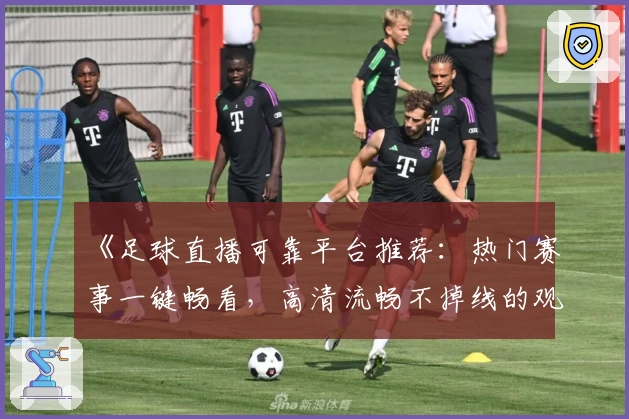 《足球直播可靠平台推荐：热门赛事一键畅看，高清流畅不掉线的观赛新体验》