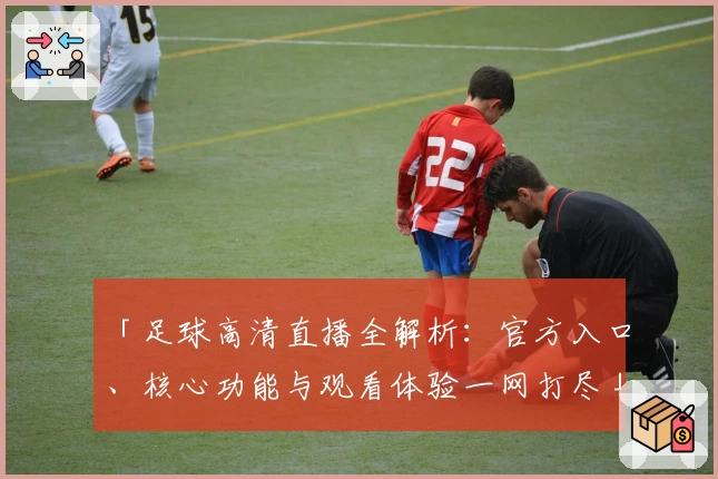 「足球高清直播全解析：官方入口、核心功能与观看体验一网打尽」