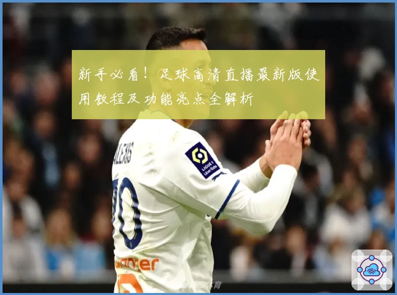 新手必看！足球高清直播最新版使用教程及功能亮点全解析
