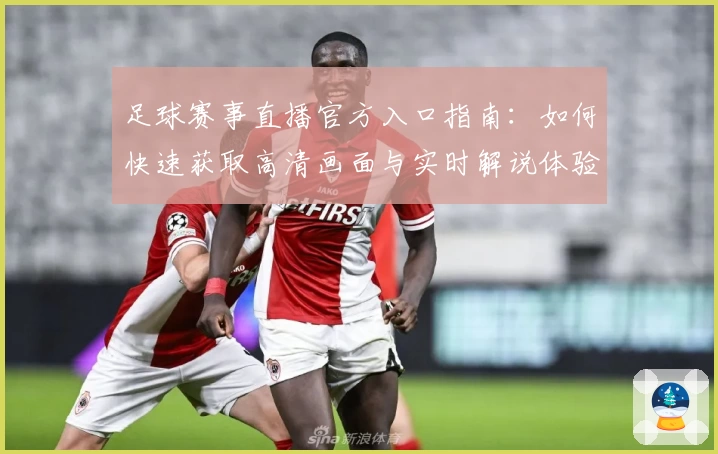足球赛事直播官方入口指南：如何快速获取高清画面与实时解说体验