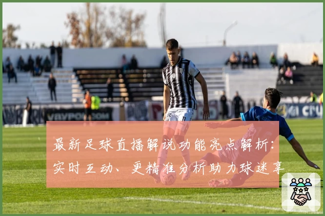 最新足球直播解说功能亮点解析：实时互动、更精准分析助力球迷享受观赛新体验