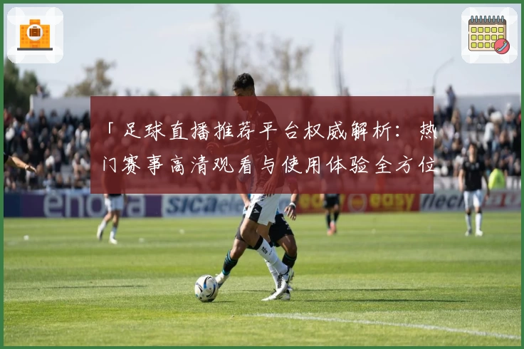「足球直播推荐平台权威解析：热门赛事高清观看与使用体验全方位评测」