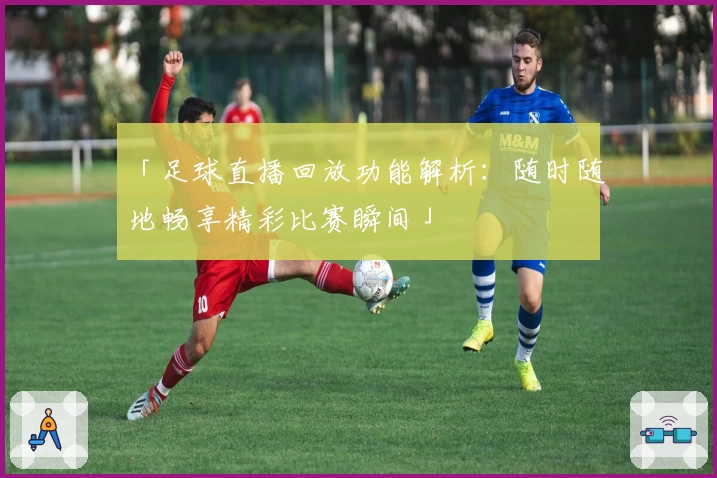 「足球直播回放功能解析：随时随地畅享精彩比赛瞬间」