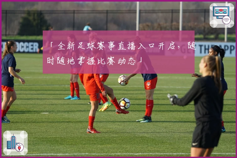 「全新足球赛事直播入口开启，随时随地掌握比赛动态」
