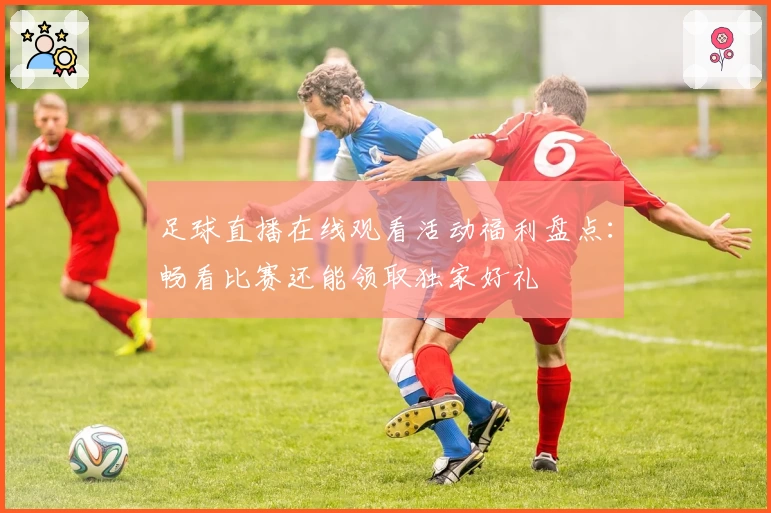 足球直播在线观看活动福利盘点:畅看比赛还能领取独家好礼