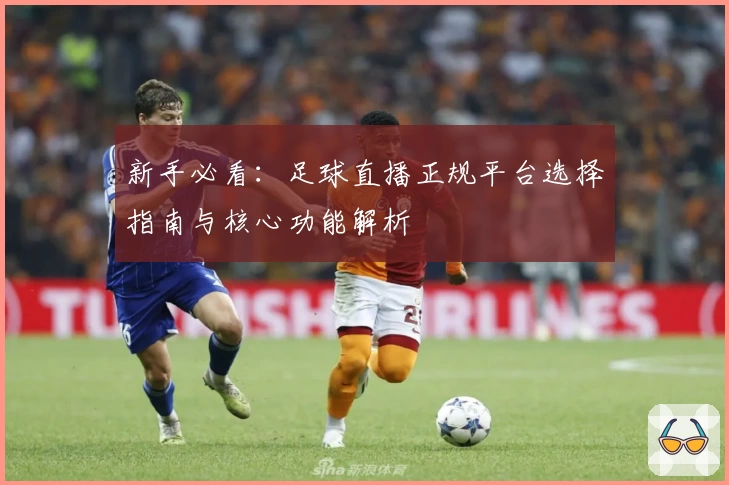 新手必看：足球直播正规平台选择指南与核心功能解析