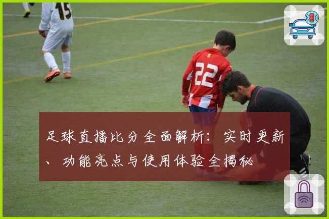 足球直播比分全面解析：实时更新、功能亮点与使用体验全揭秘