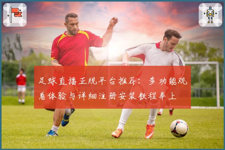 足球直播正规平台推荐：多功能观看体验与详细注册安装教程奉上