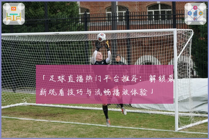 「足球直播热门平台推荐：解锁最新观看技巧与流畅播放体验」