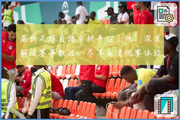 最新足球直播分析平台上线！深度解读赛事数据，尽享高清观赛体验
