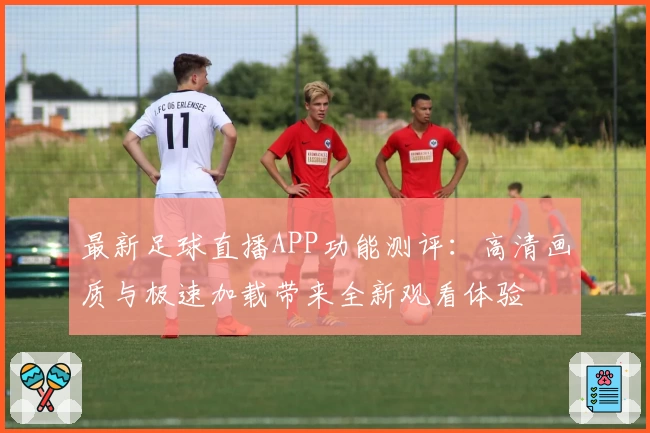 最新足球直播APP功能测评：高清画质与极速加载带来全新观看体验