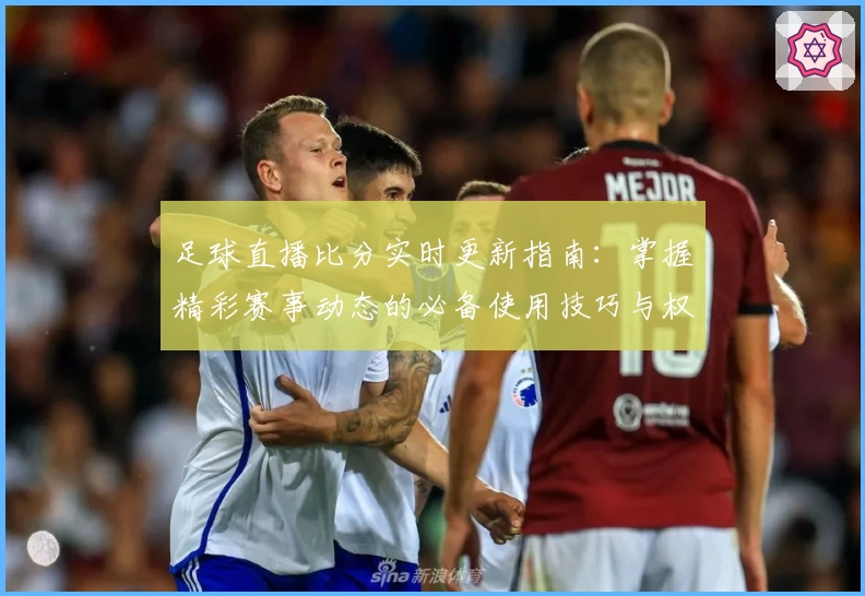 足球直播比分实时更新指南：掌握精彩赛事动态的必备使用技巧与权威推荐