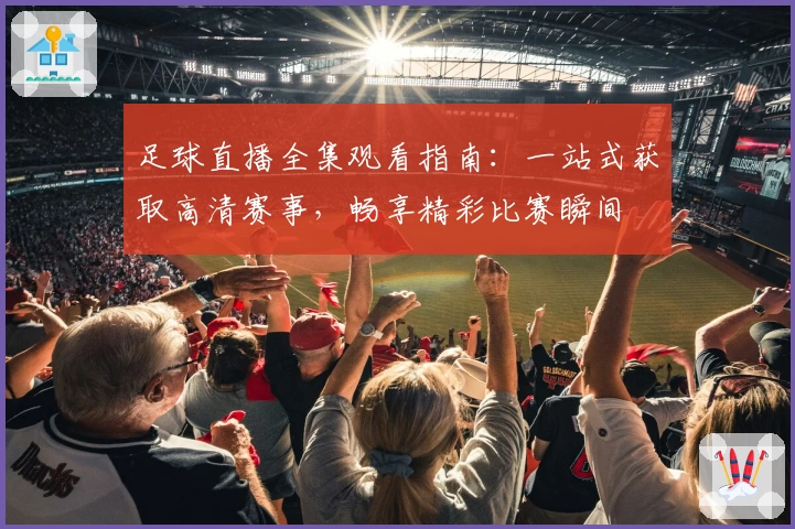 足球直播全集观看指南：一站式获取高清赛事，畅享精彩比赛瞬间