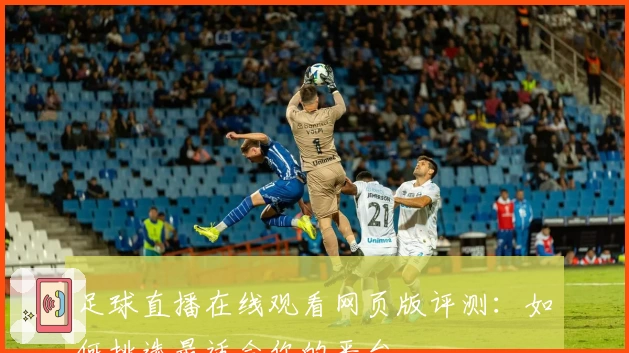 足球直播在线观看网页版评测：如何挑选最适合你的平台