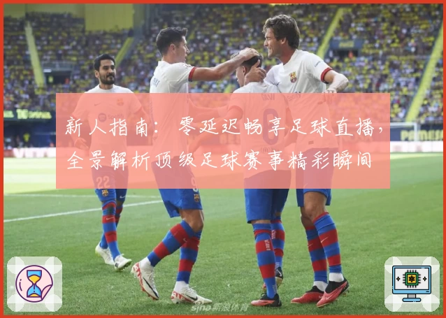 新人指南：零延迟畅享足球直播，全景解析顶级足球赛事精彩瞬间