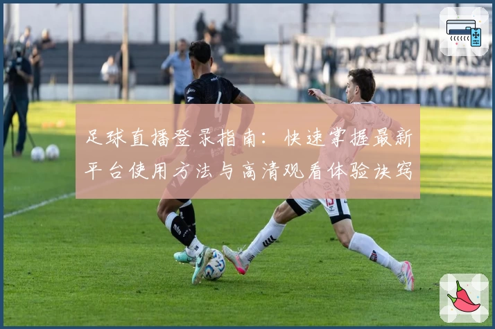 足球直播登录指南：快速掌握最新平台使用方法与高清观看体验诀窍