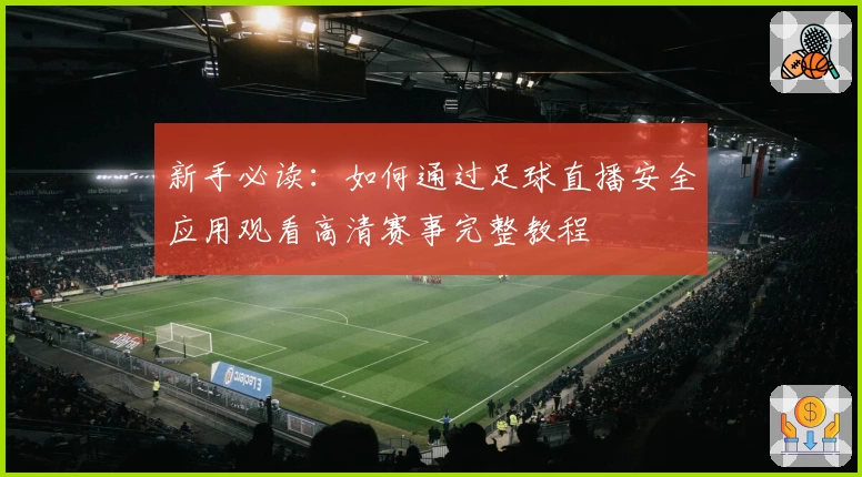 新手必读：如何通过足球直播安全应用观看高清赛事完整教程