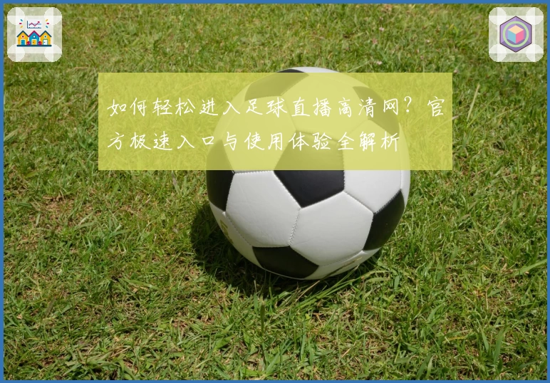 如何轻松进入足球直播高清网？官方极速入口与使用体验全解析