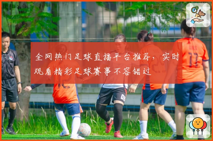全网热门足球直播平台推荐，实时观看精彩足球赛事不容错过
