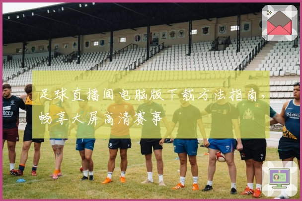 足球直播间电脑版下载方法指南，畅享大屏高清赛事