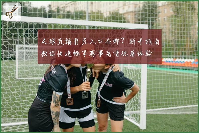 足球直播首页入口在哪?新手指南教你快速畅享赛事高清观看体验