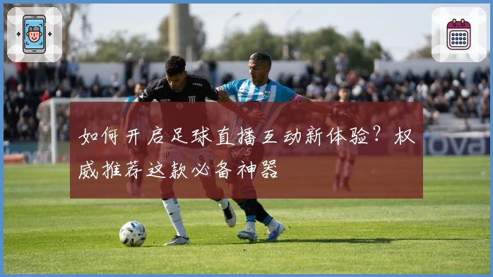 如何开启足球直播互动新体验？权威推荐这款必备神器