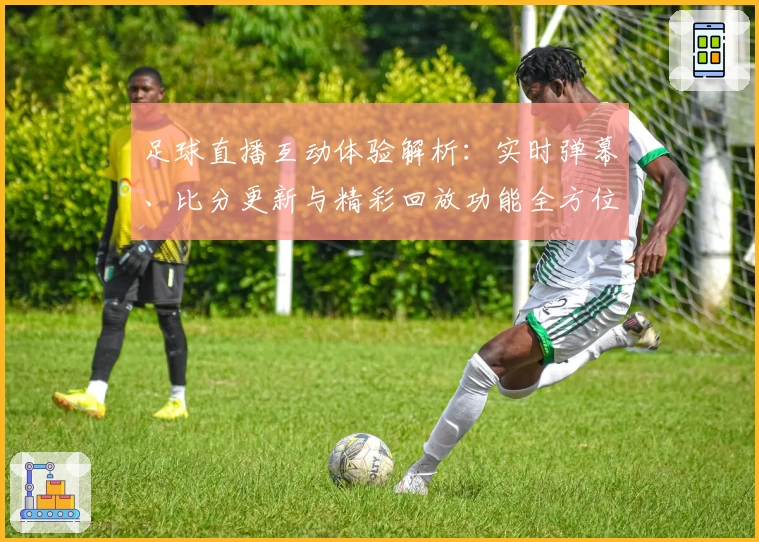 足球直播互动体验解析：实时弹幕、比分更新与精彩回放功能全方位评测