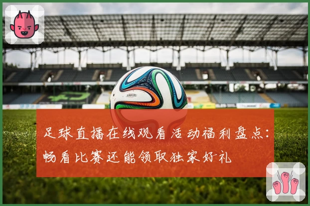 足球直播在线观看活动福利盘点：畅看比赛还能领取独家好礼