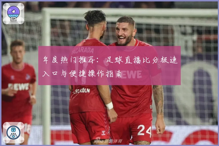 年度热门推荐：足球直播比分极速入口与便捷操作指南
