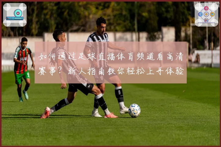 如何通过足球直播体育频道看高清赛事？新人指南教你轻松上手体验